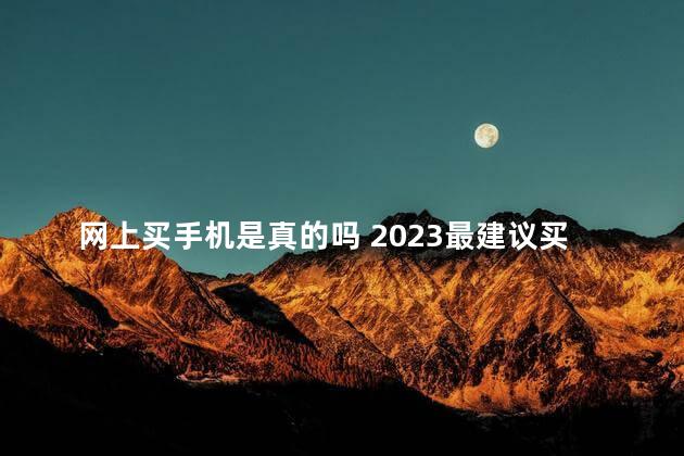 网上买手机是真的吗 2023最建议买三款手机